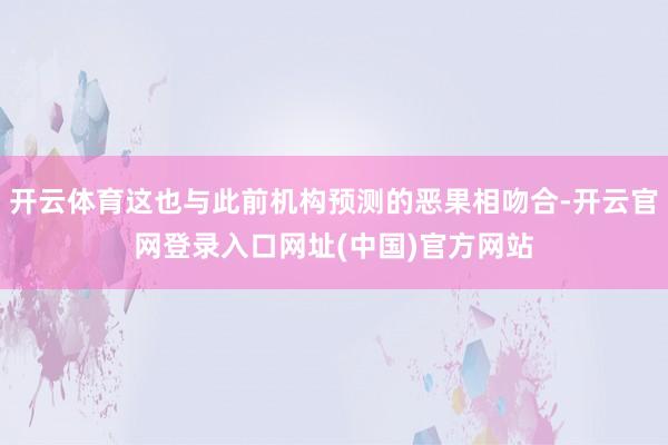 开云体育这也与此前机构预测的恶果相吻合-开云官网登录入口网址(中国)官方网站
