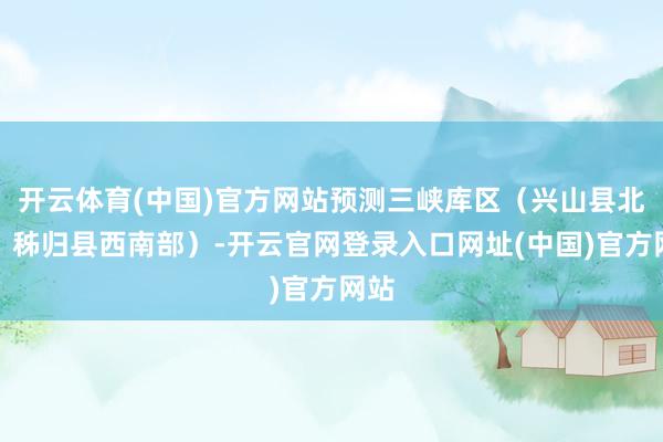 开云体育(中国)官方网站预测三峡库区（兴山县北部、秭归县西南部）-开云官网登录入口网址(中国)官方网站