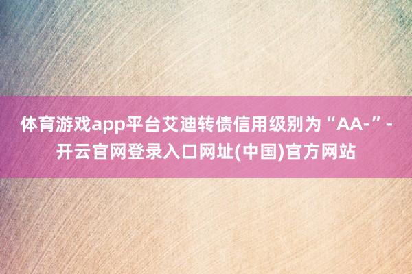 体育游戏app平台艾迪转债信用级别为“AA-”-开云官网登录入口网址(中国)官方网站