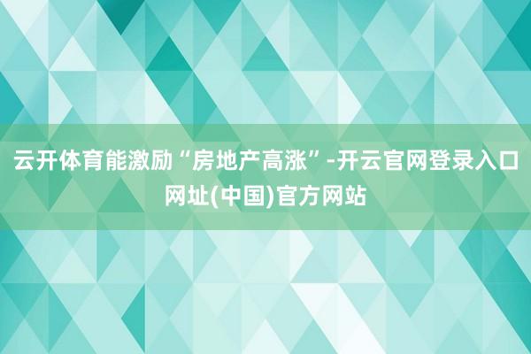 云开体育能激励“房地产高涨”-开云官网登录入口网址(中国)官方网站
