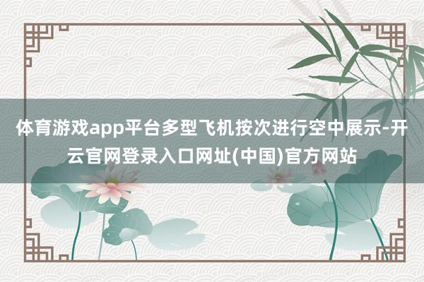 体育游戏app平台多型飞机按次进行空中展示-开云官网登录入口网址(中国)官方网站