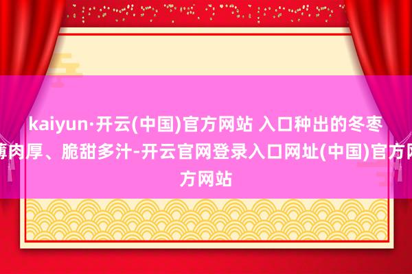 kaiyun·开云(中国)官方网站 入口种出的冬枣皮薄肉厚、脆甜多汁-开云官网登录入口网址(中国)官方网站