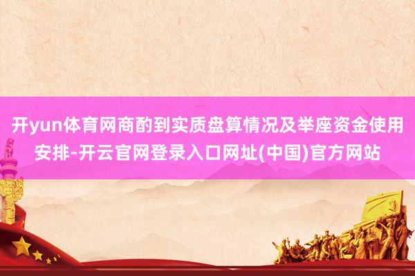 开yun体育网商酌到实质盘算情况及举座资金使用安排-开云官网登录入口网址(中国)官方网站