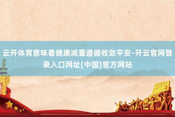 云开体育意味着健康减重遵循收敛平安-开云官网登录入口网址(中国)官方网站
