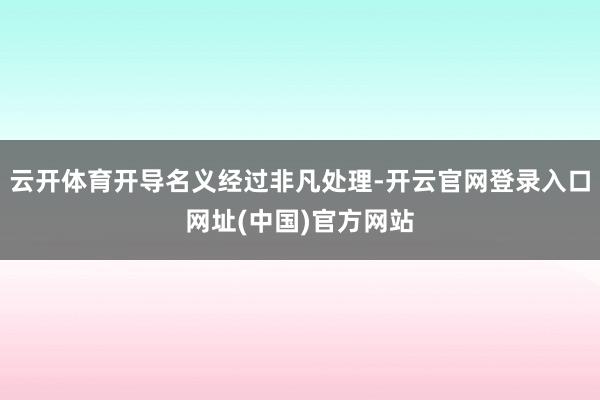 云开体育开导名义经过非凡处理-开云官网登录入口网址(中国)官方网站