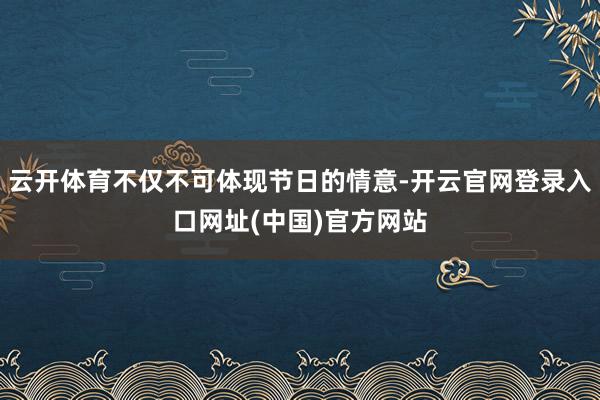 云开体育不仅不可体现节日的情意-开云官网登录入口网址(中国)官方网站