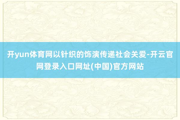 开yun体育网以针织的饰演传递社会关爱-开云官网登录入口网址(中国)官方网站
