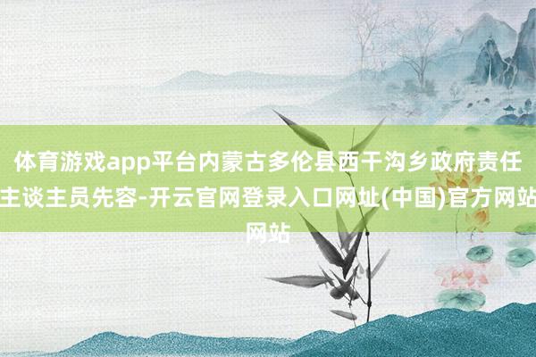 体育游戏app平台内蒙古多伦县西干沟乡政府责任主谈主员先容-开云官网登录入口网址(中国)官方网站