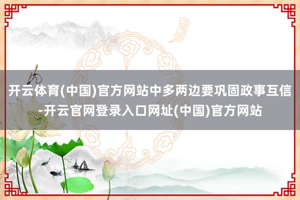 开云体育(中国)官方网站中多两边要巩固政事互信-开云官网登录入口网址(中国)官方网站