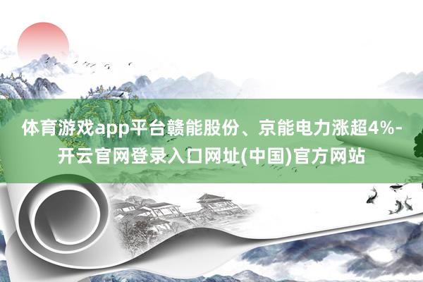 体育游戏app平台赣能股份、京能电力涨超4%-开云官网登录入口网址(中国)官方网站