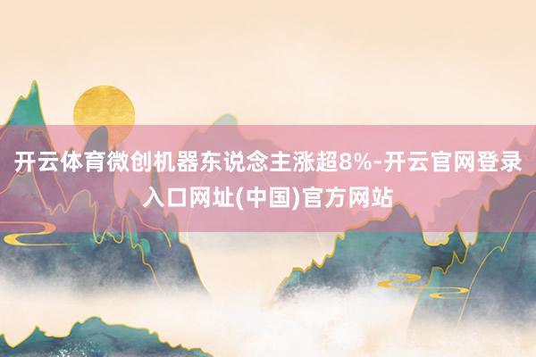 开云体育微创机器东说念主涨超8%-开云官网登录入口网址(中国)官方网站