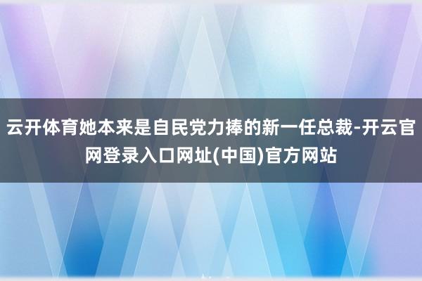 云开体育她本来是自民党力捧的新一任总裁-开云官网登录入口网址(中国)官方网站