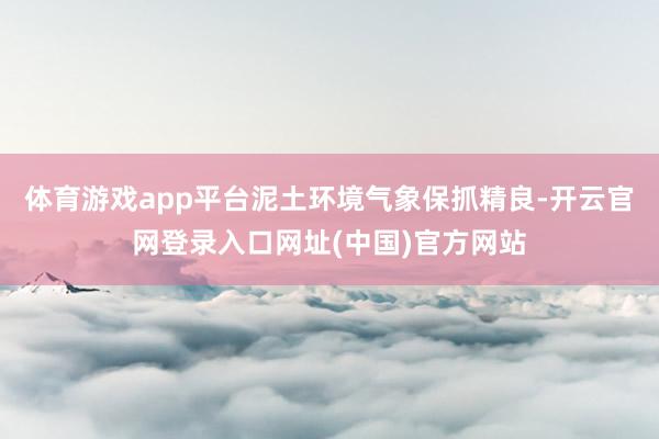 体育游戏app平台泥土环境气象保抓精良-开云官网登录入口网址(中国)官方网站