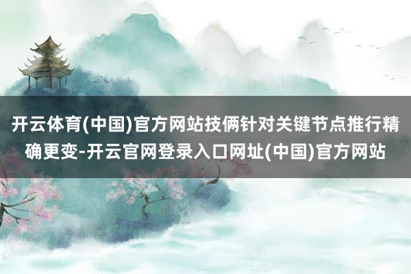 开云体育(中国)官方网站技俩针对关键节点推行精确更变-开云官网登录入口网址(中国)官方网站