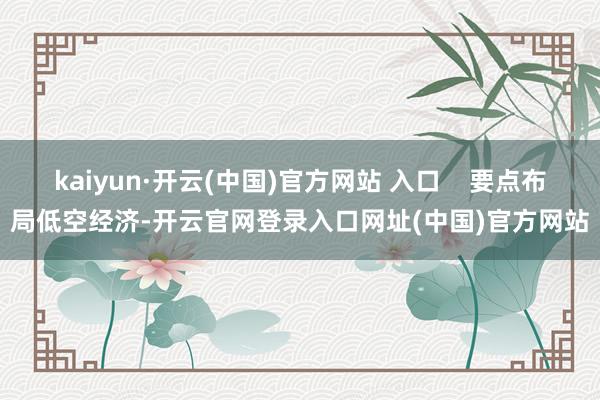 kaiyun·开云(中国)官方网站 入口    要点布局低空经济-开云官网登录入口网址(中国)官方网站