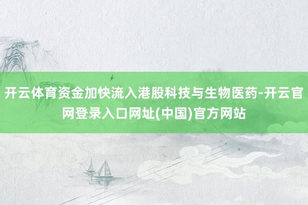 开云体育资金加快流入港股科技与生物医药-开云官网登录入口网址(中国)官方网站