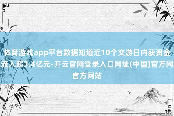 体育游戏app平台数据知道近10个交游日内获资金净流入超3.4亿元-开云官网登录入口网址(中国)官方网站