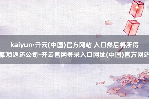 kaiyun·开云(中国)官方网站 入口然后将所得款项返还公司-开云官网登录入口网址(中国)官方网站