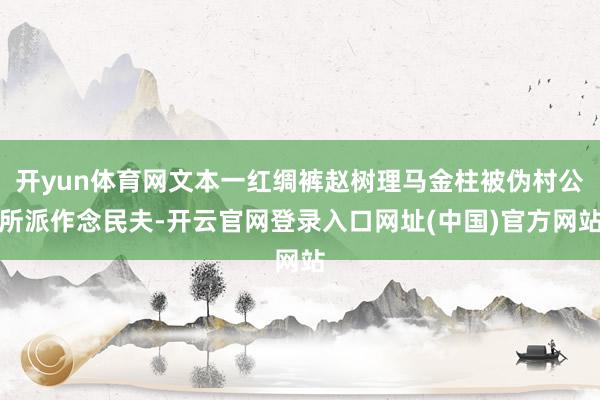开yun体育网文本一红绸裤赵树理马金柱被伪村公所派作念民夫-开云官网登录入口网址(中国)官方网站