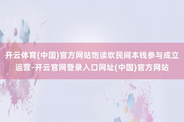 开云体育(中国)官方网站饱读吹民间本钱参与成立运营-开云官网登录入口网址(中国)官方网站