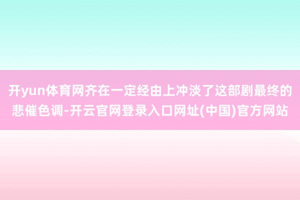 开yun体育网齐在一定经由上冲淡了这部剧最终的悲催色调-开云官网登录入口网址(中国)官方网站