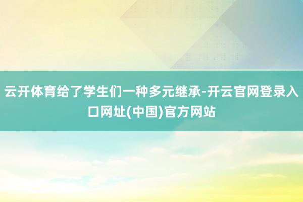 云开体育给了学生们一种多元继承-开云官网登录入口网址(中国)官方网站