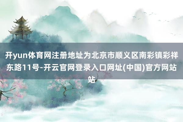 开yun体育网注册地址为北京市顺义区南彩镇彩祥东路11号-开云官网登录入口网址(中国)官方网站