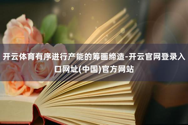 开云体育有序进行产能的筹画缔造-开云官网登录入口网址(中国)官方网站