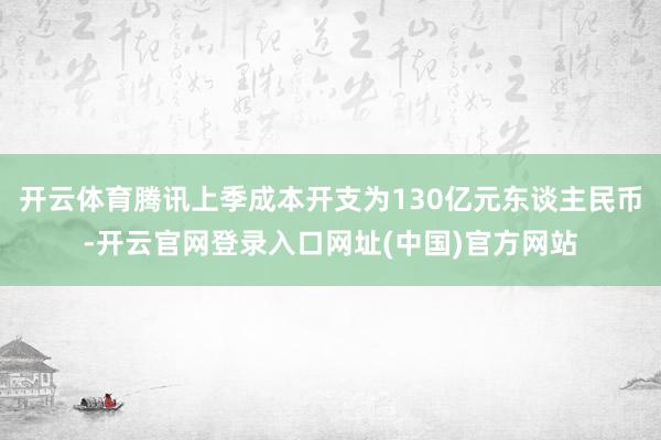 开云体育腾讯上季成本开支为130亿元东谈主民币-开云官网登录入口网址(中国)官方网站
