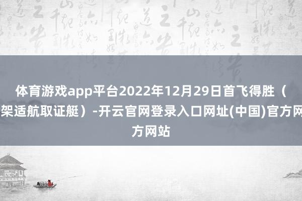 体育游戏app平台2022年12月29日首飞得胜（02架适航取证艇）-开云官网登录入口网址(中国)官方网站