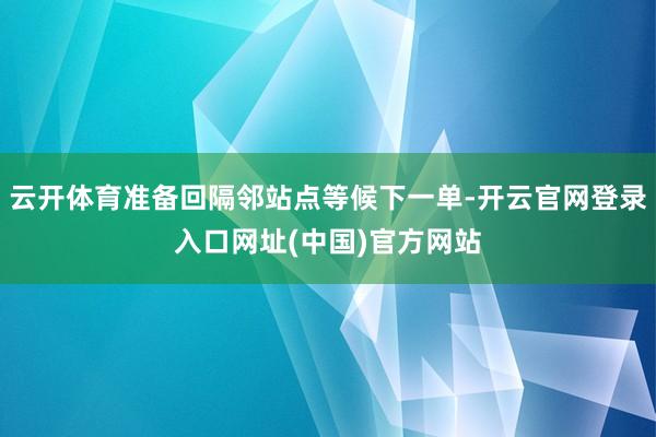 云开体育准备回隔邻站点等候下一单-开云官网登录入口网址(中国)官方网站