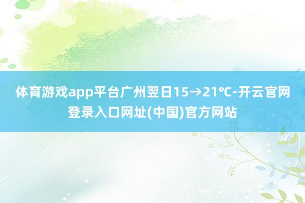 体育游戏app平台广州翌日15→21℃-开云官网登录入口网址(中国)官方网站