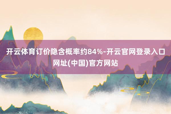 开云体育订价隐含概率约84%-开云官网登录入口网址(中国)官方网站