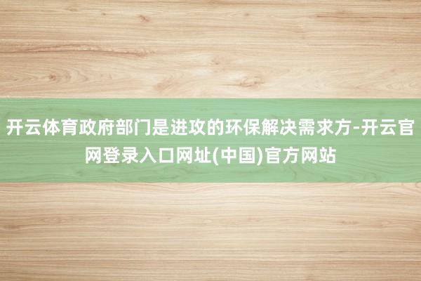 开云体育政府部门是进攻的环保解决需求方-开云官网登录入口网址(中国)官方网站