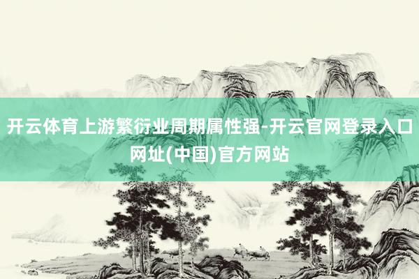 开云体育上游繁衍业周期属性强-开云官网登录入口网址(中国)官方网站