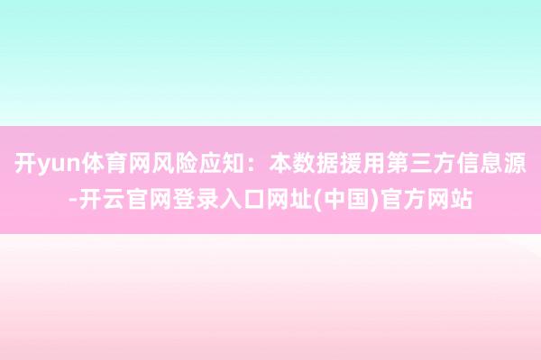 开yun体育网风险应知：本数据援用第三方信息源-开云官网登录入口网址(中国)官方网站