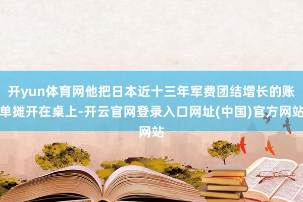 开yun体育网他把日本近十三年军费团结增长的账单摊开在桌上-开云官网登录入口网址(中国)官方网站