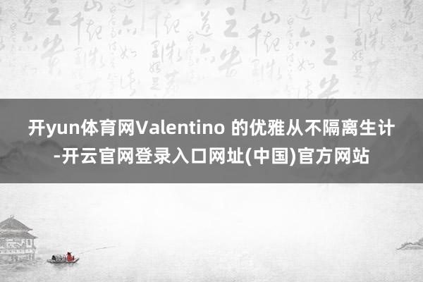 开yun体育网Valentino 的优雅从不隔离生计-开云官网登录入口网址(中国)官方网站