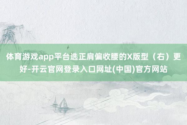 体育游戏app平台选正肩偏收腰的X版型（右）更好-开云官网登录入口网址(中国)官方网站