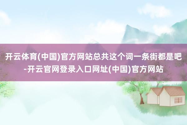 开云体育(中国)官方网站总共这个词一条街都是吧-开云官网登录入口网址(中国)官方网站
