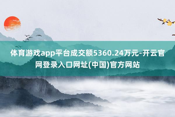 体育游戏app平台成交额5360.24万元-开云官网登录入口网址(中国)官方网站