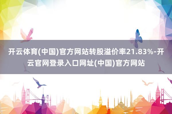 开云体育(中国)官方网站转股溢价率21.83%-开云官网登录入口网址(中国)官方网站