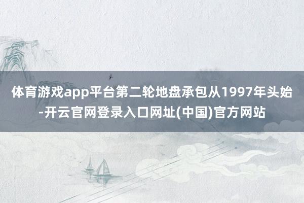 体育游戏app平台第二轮地盘承包从1997年头始-开云官网登录入口网址(中国)官方网站