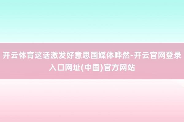 开云体育这话激发好意思国媒体哗然-开云官网登录入口网址(中国)官方网站