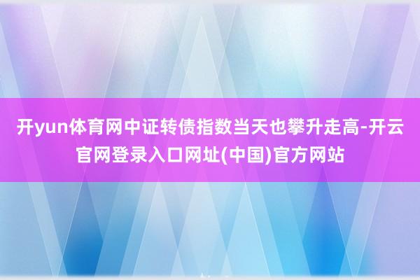 开yun体育网中证转债指数当天也攀升走高-开云官网登录入口网址(中国)官方网站