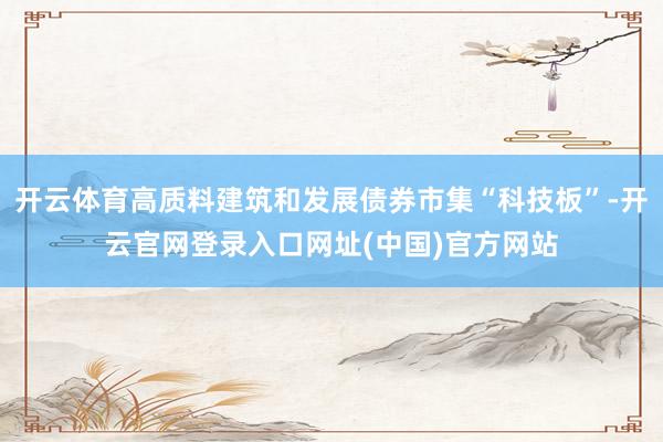 开云体育高质料建筑和发展债券市集“科技板”-开云官网登录入口网址(中国)官方网站