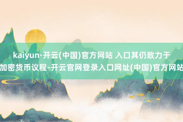 kaiyun·开云(中国)官方网站 入口其仍致力于加密货币议程-开云官网登录入口网址(中国)官方网站