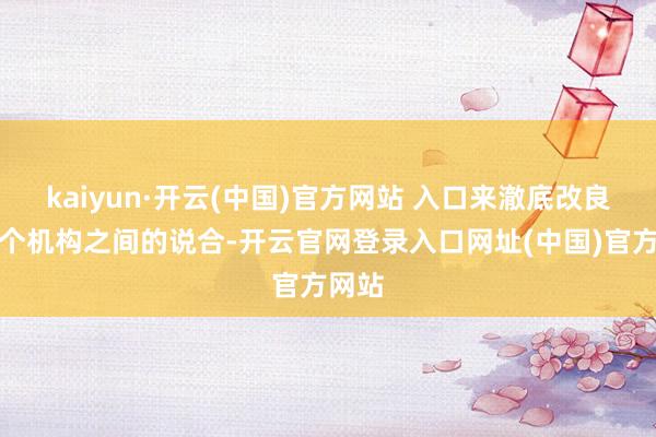 kaiyun·开云(中国)官方网站 入口来澈底改良这两个机构之间的说合-开云官网登录入口网址(中国)官方网站