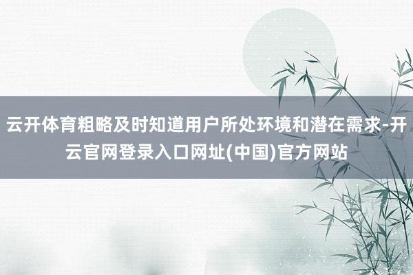 云开体育粗略及时知道用户所处环境和潜在需求-开云官网登录入口网址(中国)官方网站