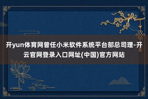 开yun体育网曾任小米软件系统平台部总司理-开云官网登录入口网址(中国)官方网站